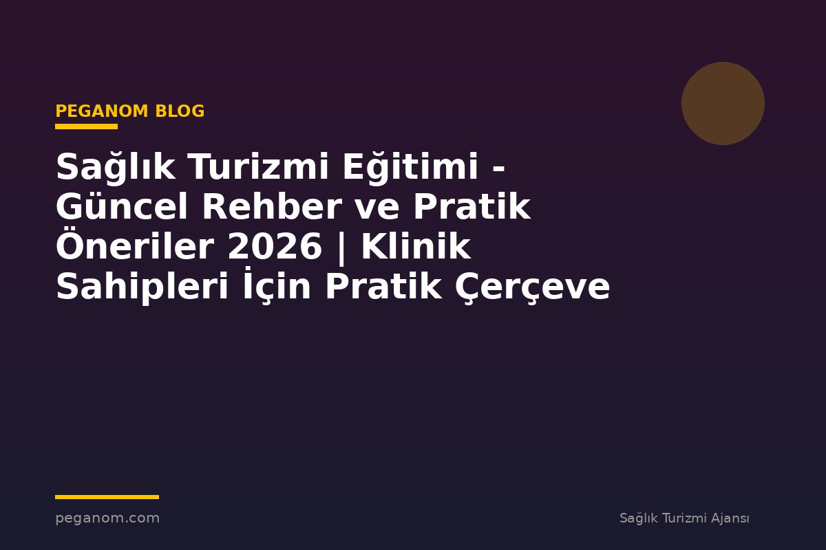 Sağlık Turizmi Eğitimi - Güncel Rehber ve Pratik Öneriler 2026 | Klinik Sahipleri İçin Pratik Çerçeve