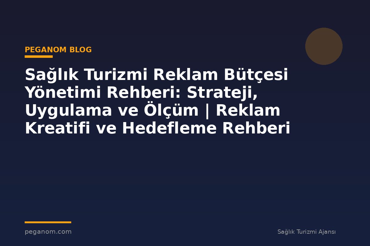 Sağlık Turizmi Reklam Bütçesi Yönetimi Rehberi: Strateji, Uygulama ve Ölçüm | Reklam Kreatifi ve Hedefleme Rehberi