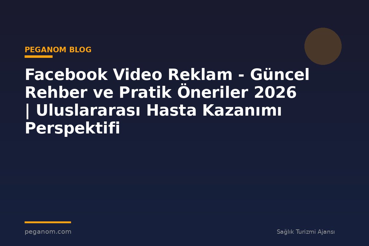 Facebook Video Reklam - Güncel Rehber ve Pratik Öneriler 2026 | Uluslararası Hasta Kazanımı Perspektifi