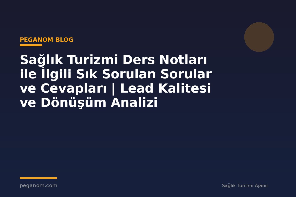 Sağlık Turizmi Ders Notları ile İlgili Sık Sorulan Sorular ve Cevapları | Lead Kalitesi ve Dönüşüm Analizi