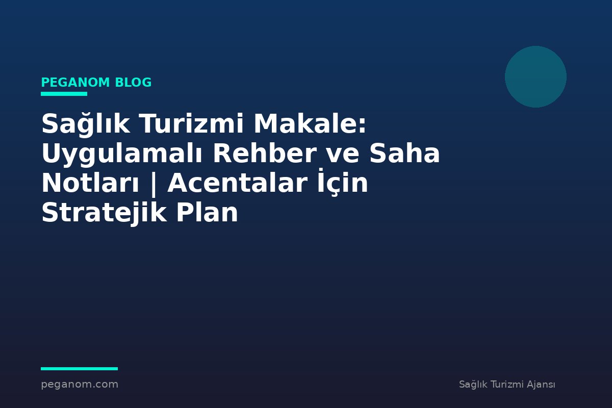 Sağlık Turizmi Makale: Uygulamalı Rehber ve Saha Notları | Acentalar İçin Stratejik Plan