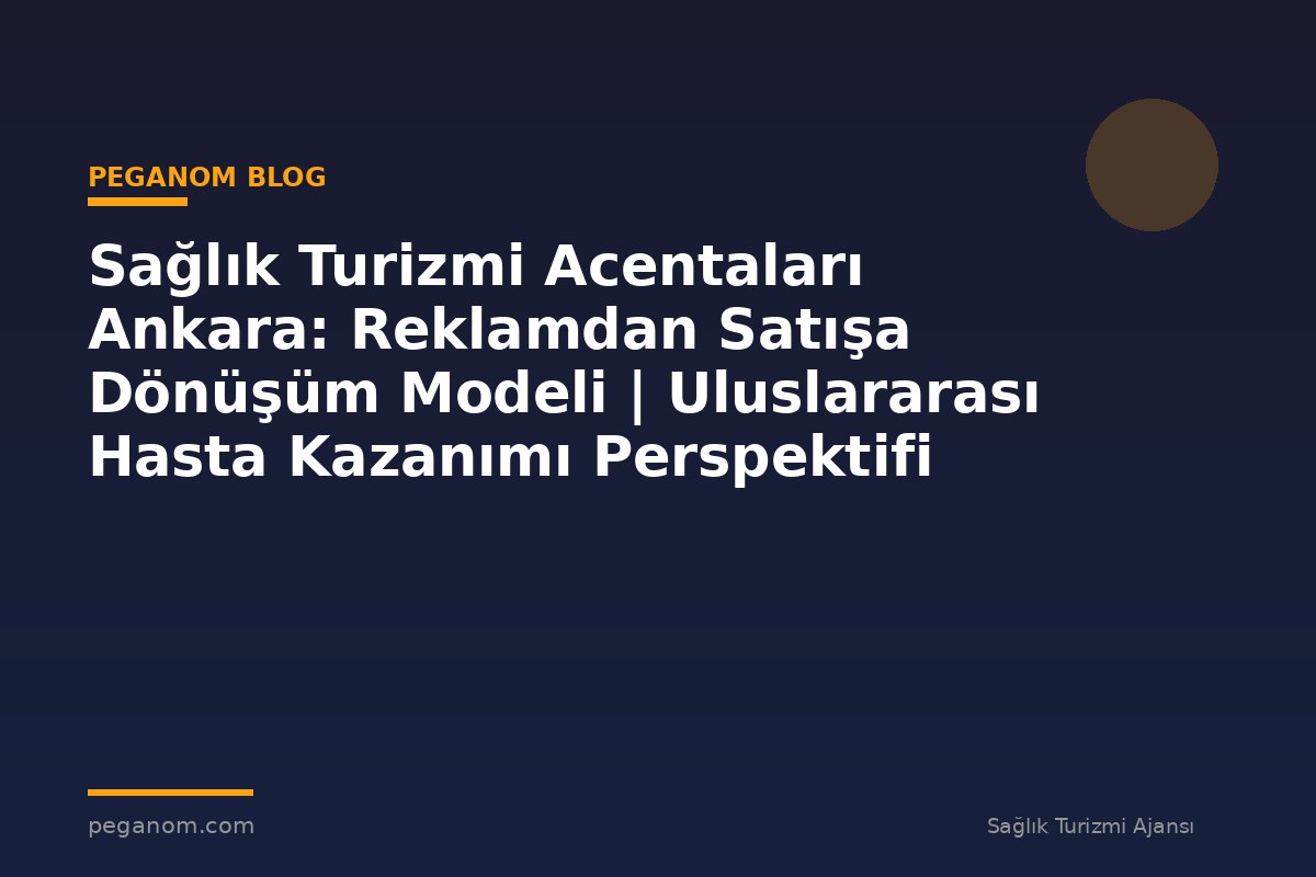 Sağlık Turizmi Acentaları Ankara: Reklamdan Satışa Dönüşüm Modeli | Uluslararası Hasta Kazanımı Perspektifi