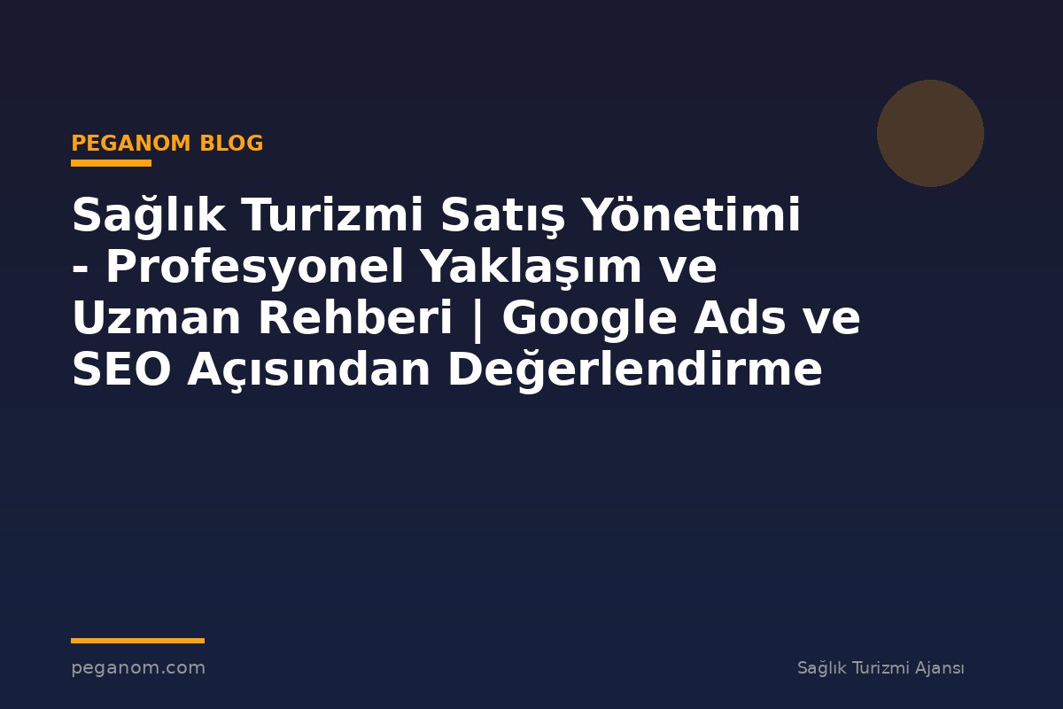 Sağlık Turizmi Satış Yönetimi - Profesyonel Yaklaşım ve Uzman Rehberi | Google Ads ve SEO Açısından Değerlendirme