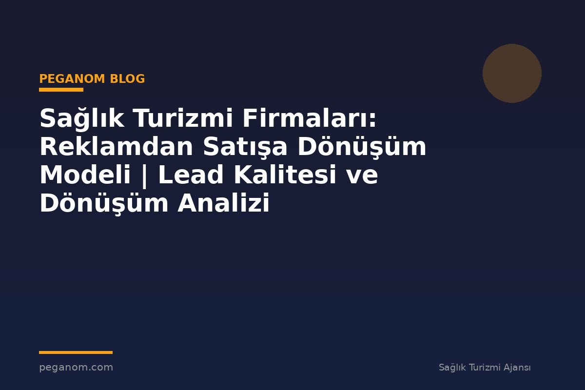 Sağlık Turizmi Firmaları: Reklamdan Satışa Dönüşüm Modeli | Lead Kalitesi ve Dönüşüm Analizi