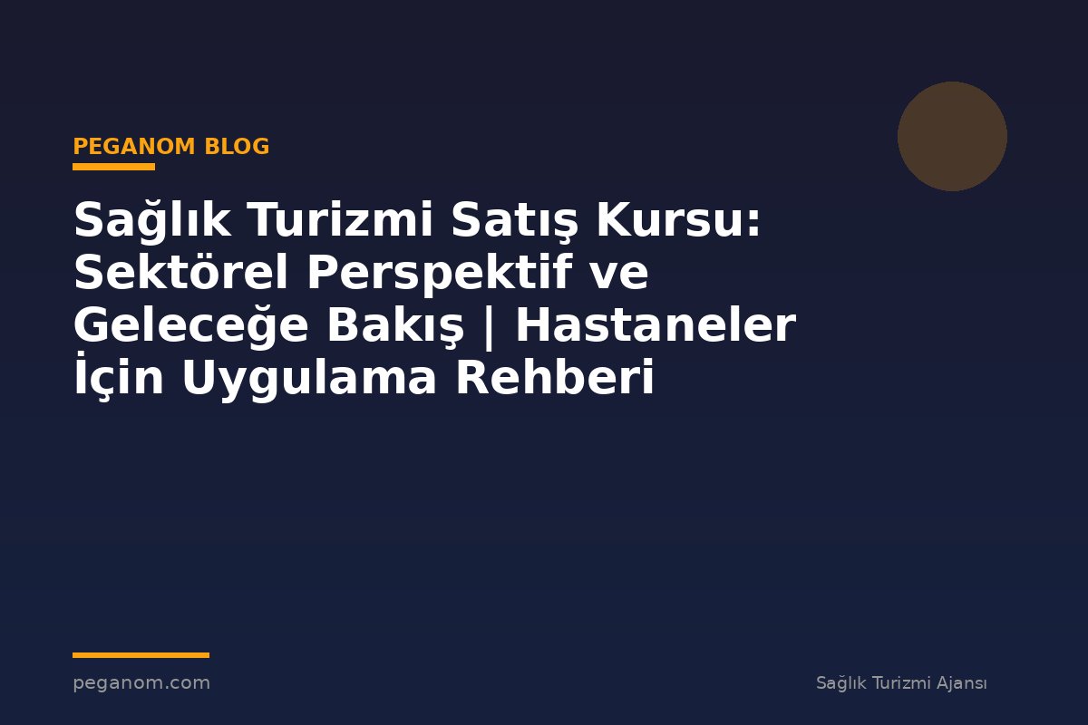 Sağlık Turizmi Satış Kursu: Sektörel Perspektif ve Geleceğe Bakış | Hastaneler İçin Uygulama Rehberi