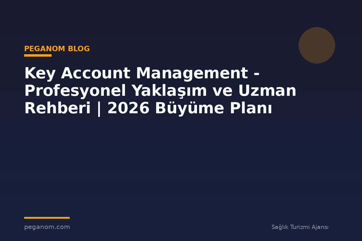 Key Account Management - Profesyonel Yaklaşım ve Uzman Rehberi | 2026 Büyüme Planı