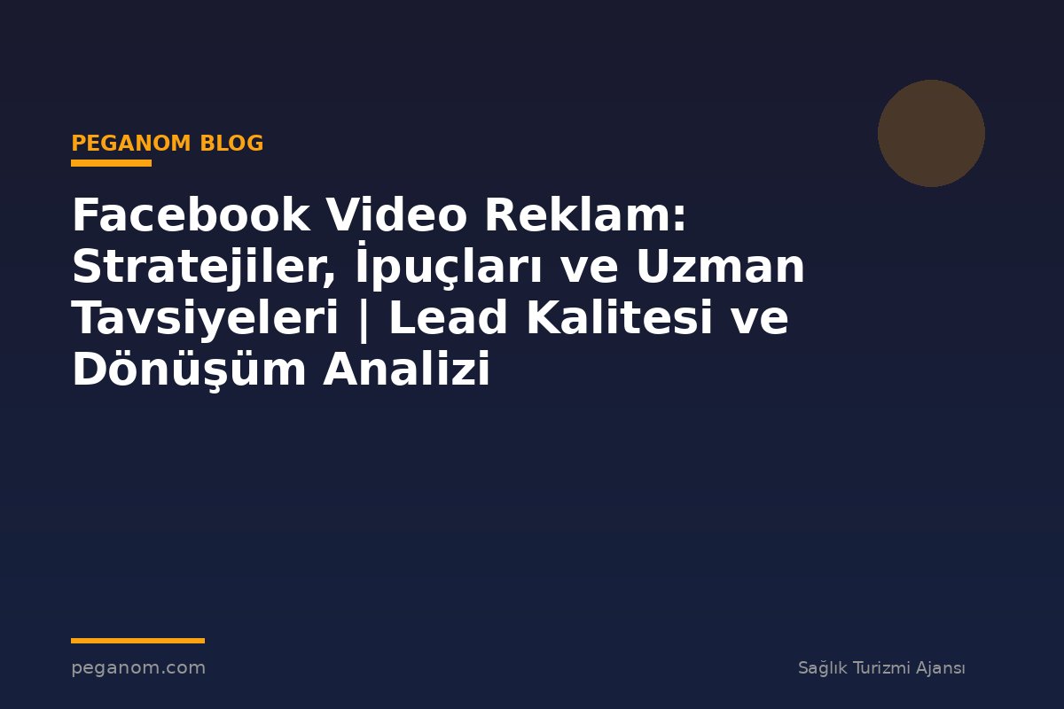 Facebook Video Reklam: Stratejiler, İpuçları ve Uzman Tavsiyeleri | Lead Kalitesi ve Dönüşüm Analizi