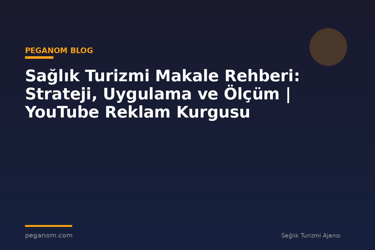 Sağlık Turizmi Makale Rehberi: Strateji, Uygulama ve Ölçüm | YouTube Reklam Kurgusu