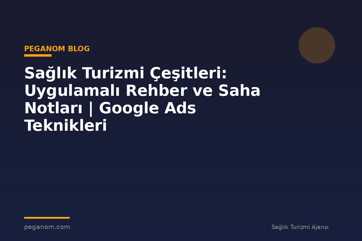 Sağlık Turizmi Çeşitleri: Uygulamalı Rehber ve Saha Notları | Google Ads Teknikleri