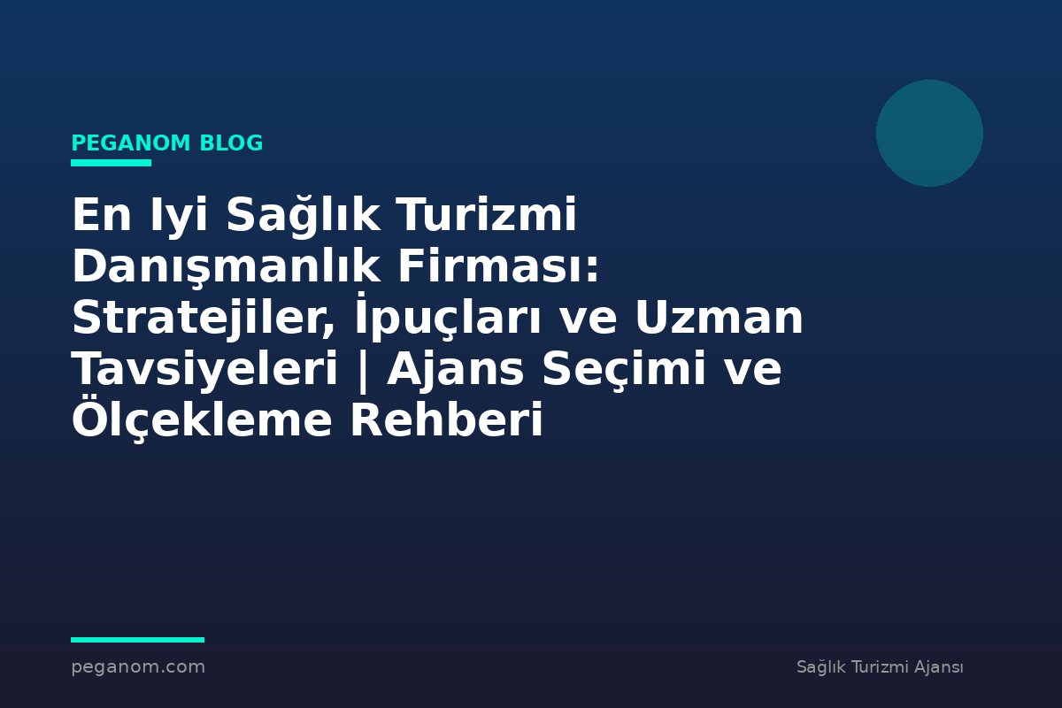 En Iyi Sağlık Turizmi Danışmanlık Firması: Stratejiler, İpuçları ve Uzman Tavsiyeleri | Ajans Seçimi ve Ölçekleme Rehberi