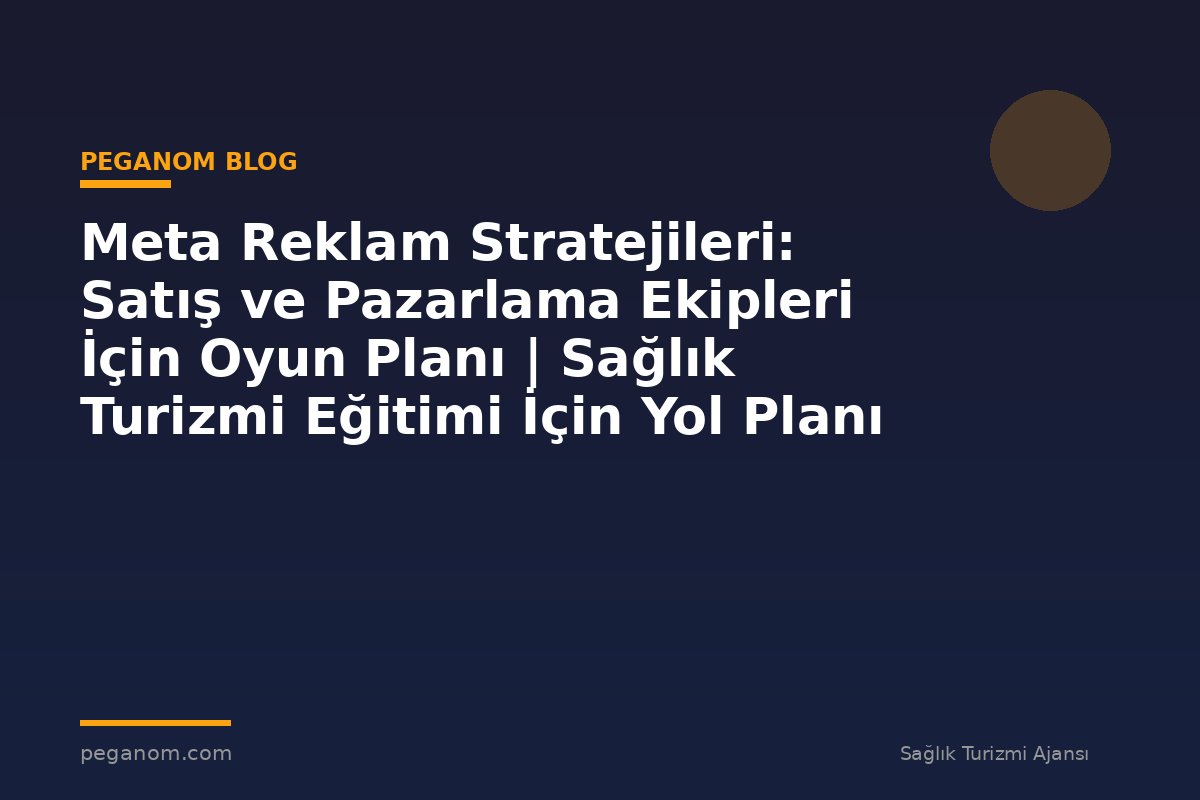 Meta Reklam Stratejileri: Satış ve Pazarlama Ekipleri İçin Oyun Planı | Sağlık Turizmi Eğitimi İçin Yol Planı