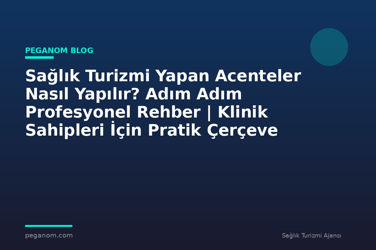Sağlık Turizmi Yapan Acenteler Nasıl Yapılır? Adım Adım Profesyonel Rehber | Klinik Sahipleri İçin Pratik Çerçeve
