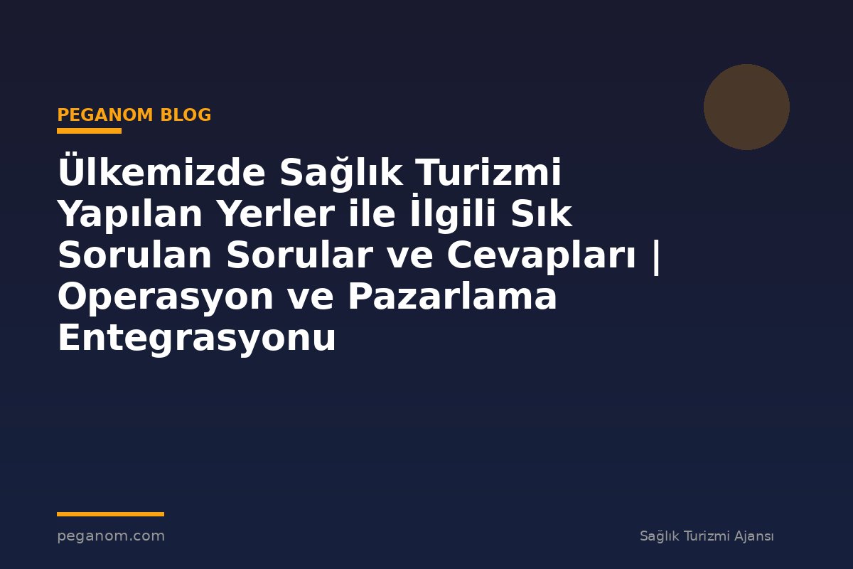 Ülkemizde Sağlık Turizmi Yapılan Yerler ile İlgili Sık Sorulan Sorular ve Cevapları | Operasyon ve Pazarlama Entegrasyonu