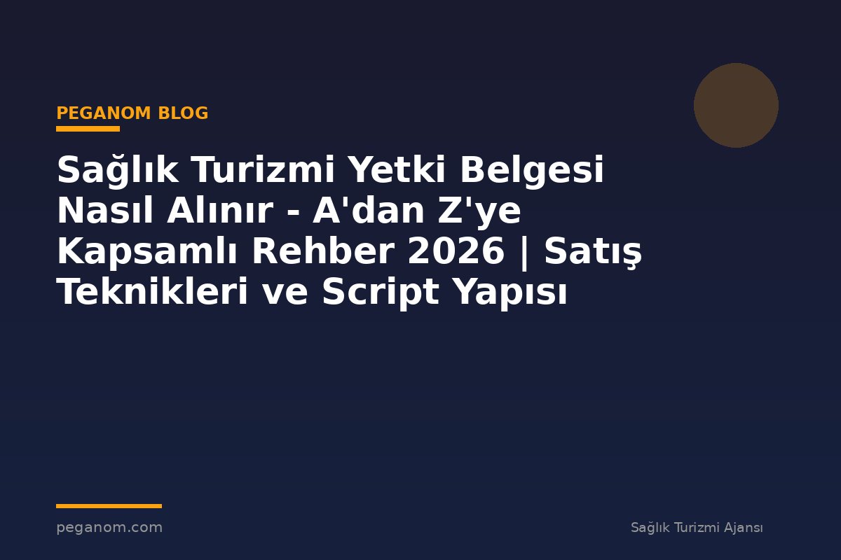 Sağlık Turizmi Yetki Belgesi Nasıl Alınır - A'dan Z'ye Kapsamlı Rehber 2026 | Satış Teknikleri ve Script Yapısı