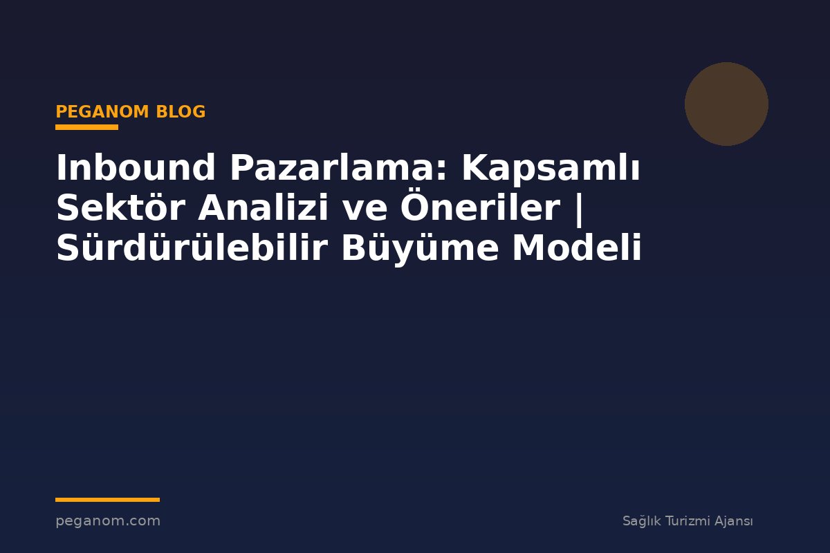 Inbound Pazarlama: Kapsamlı Sektör Analizi ve Öneriler | Sürdürülebilir Büyüme Modeli
