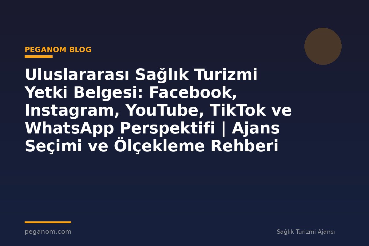 Uluslararası Sağlık Turizmi Yetki Belgesi: Facebook, Instagram, YouTube, TikTok ve WhatsApp Perspektifi | Ajans Seçimi ve Ölçekleme Rehberi