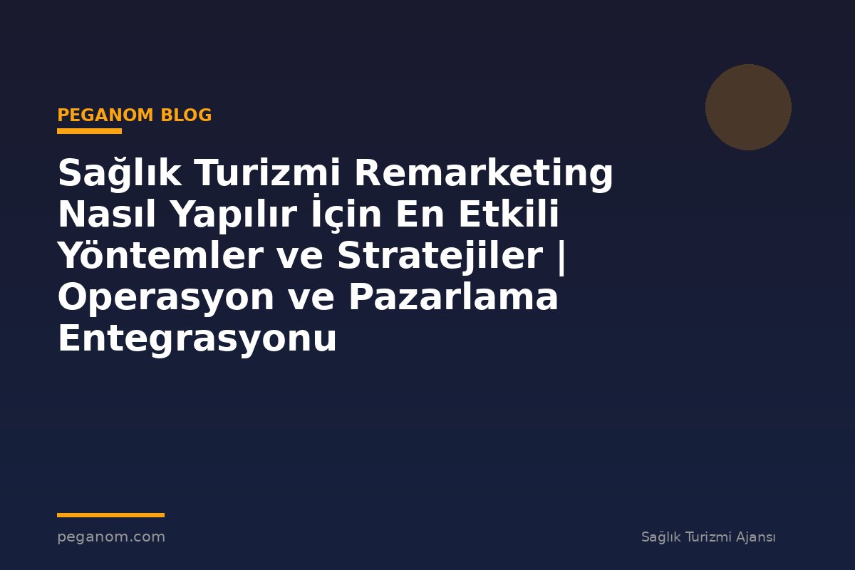 Sağlık Turizmi Remarketing Nasıl Yapılır İçin En Etkili Yöntemler ve Stratejiler | Operasyon ve Pazarlama Entegrasyonu