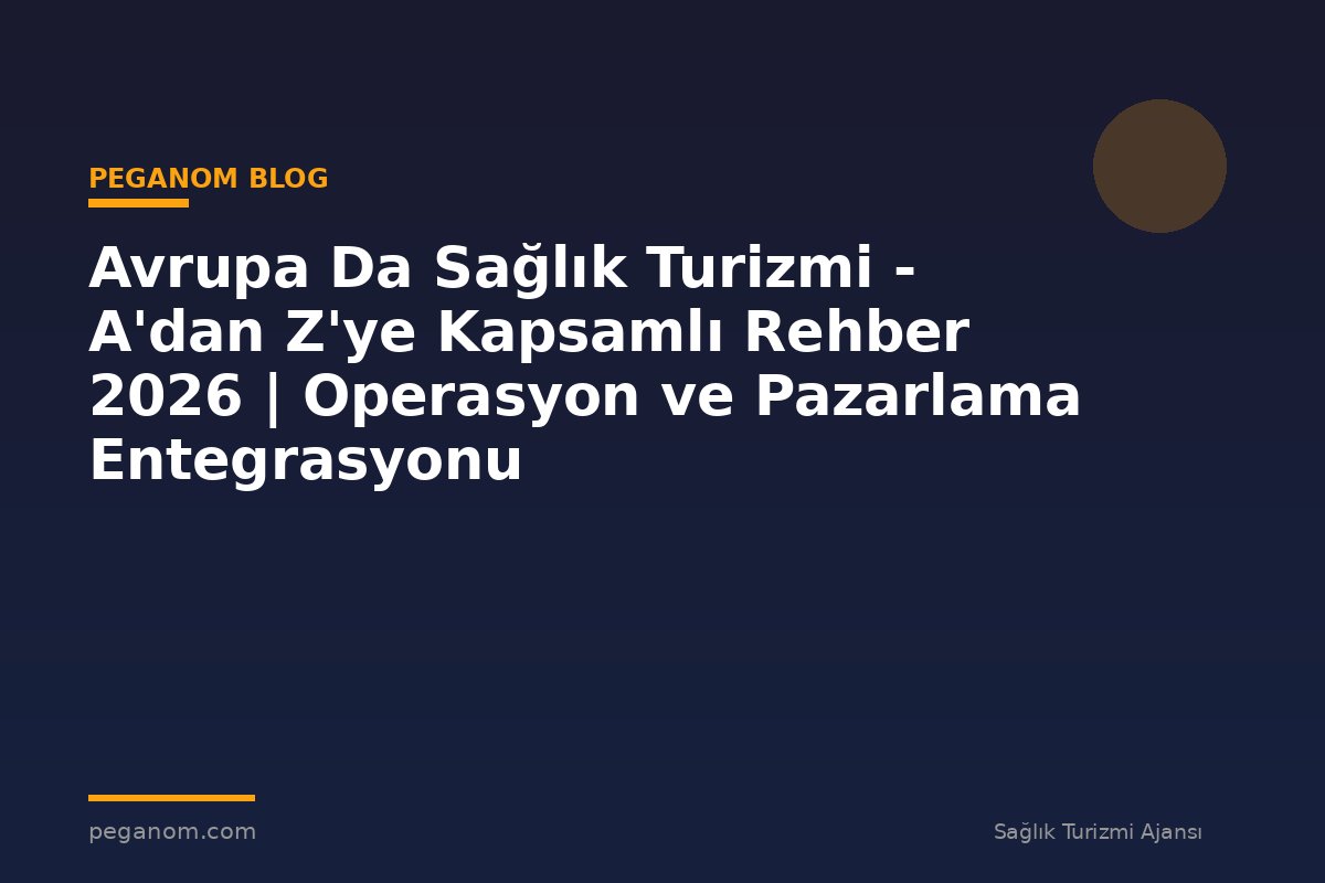 Avrupa Da Sağlık Turizmi - A'dan Z'ye Kapsamlı Rehber 2026 | Operasyon ve Pazarlama Entegrasyonu