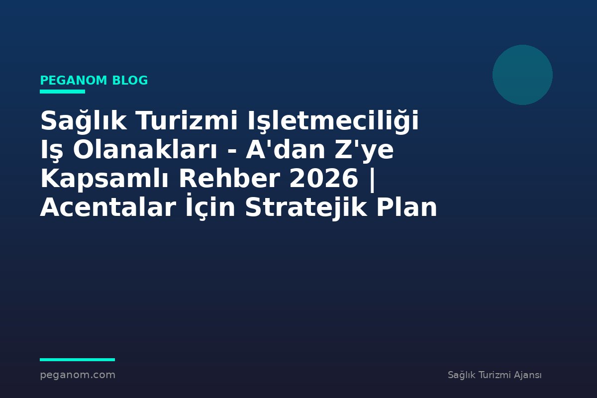 Sağlık Turizmi Işletmeciliği Iş Olanakları - A'dan Z'ye Kapsamlı Rehber 2026 | Acentalar İçin Stratejik Plan