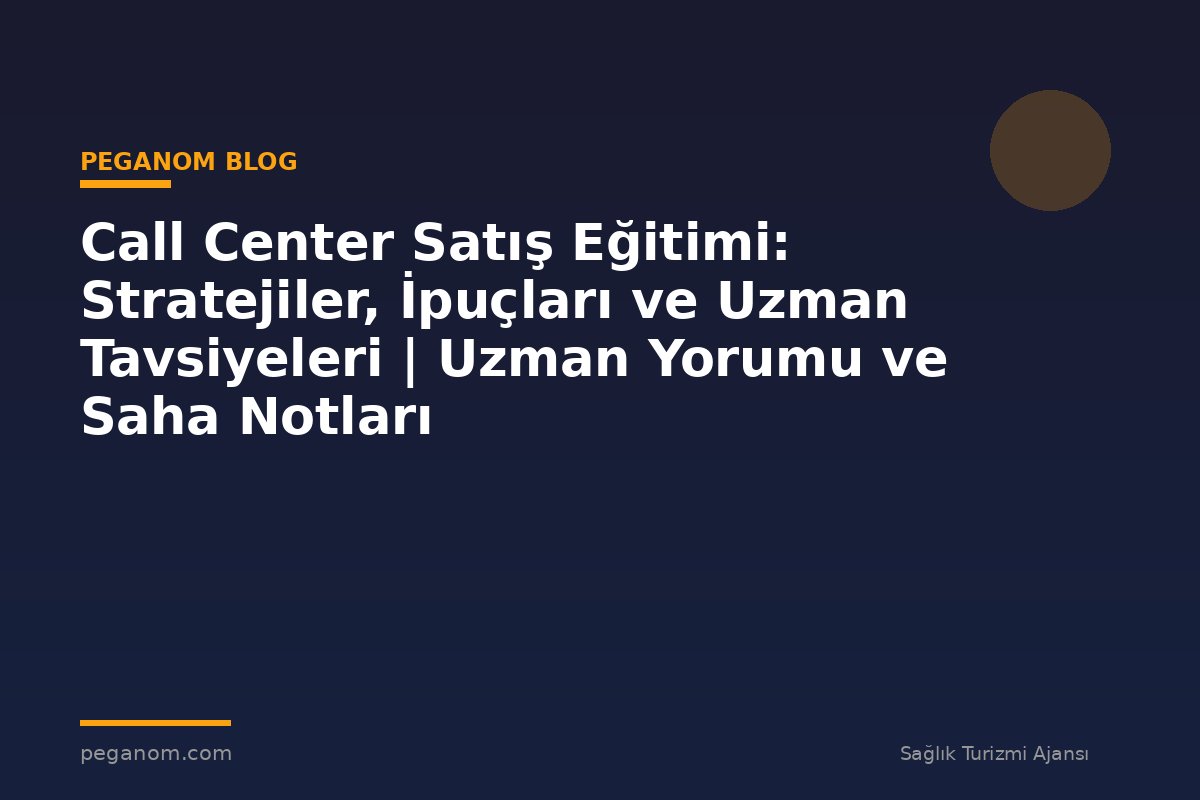 Call Center Satış Eğitimi: Stratejiler, İpuçları ve Uzman Tavsiyeleri | Uzman Yorumu ve Saha Notları