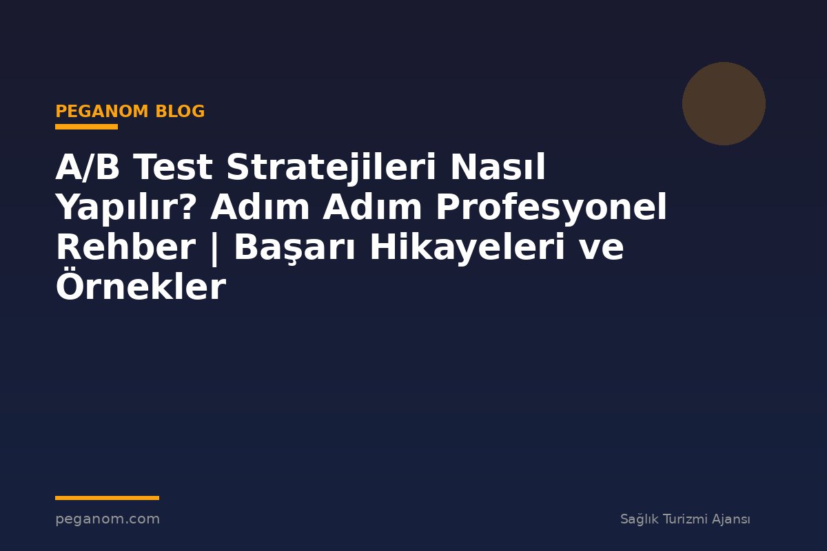 A/B Test Stratejileri Nasıl Yapılır? Adım Adım Profesyonel Rehber | Başarı Hikayeleri ve Örnekler