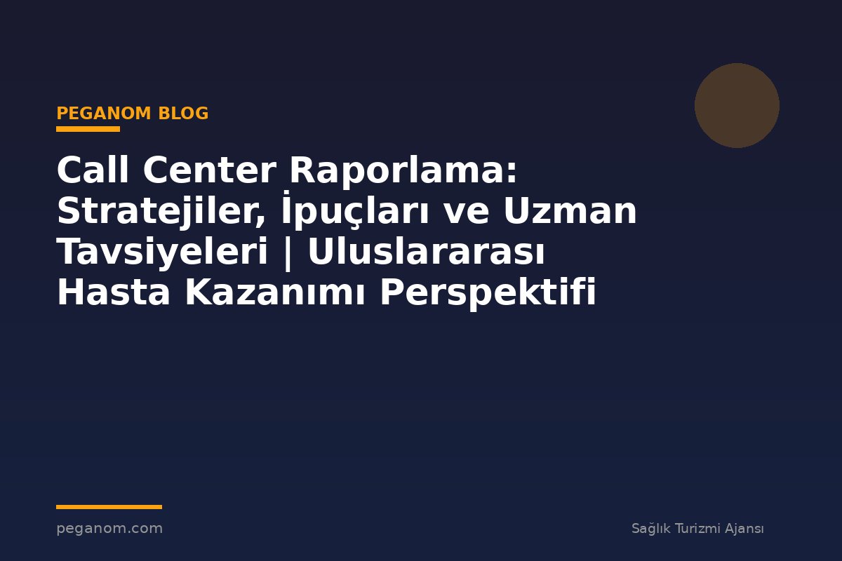 Call Center Raporlama: Stratejiler, İpuçları ve Uzman Tavsiyeleri | Uluslararası Hasta Kazanımı Perspektifi