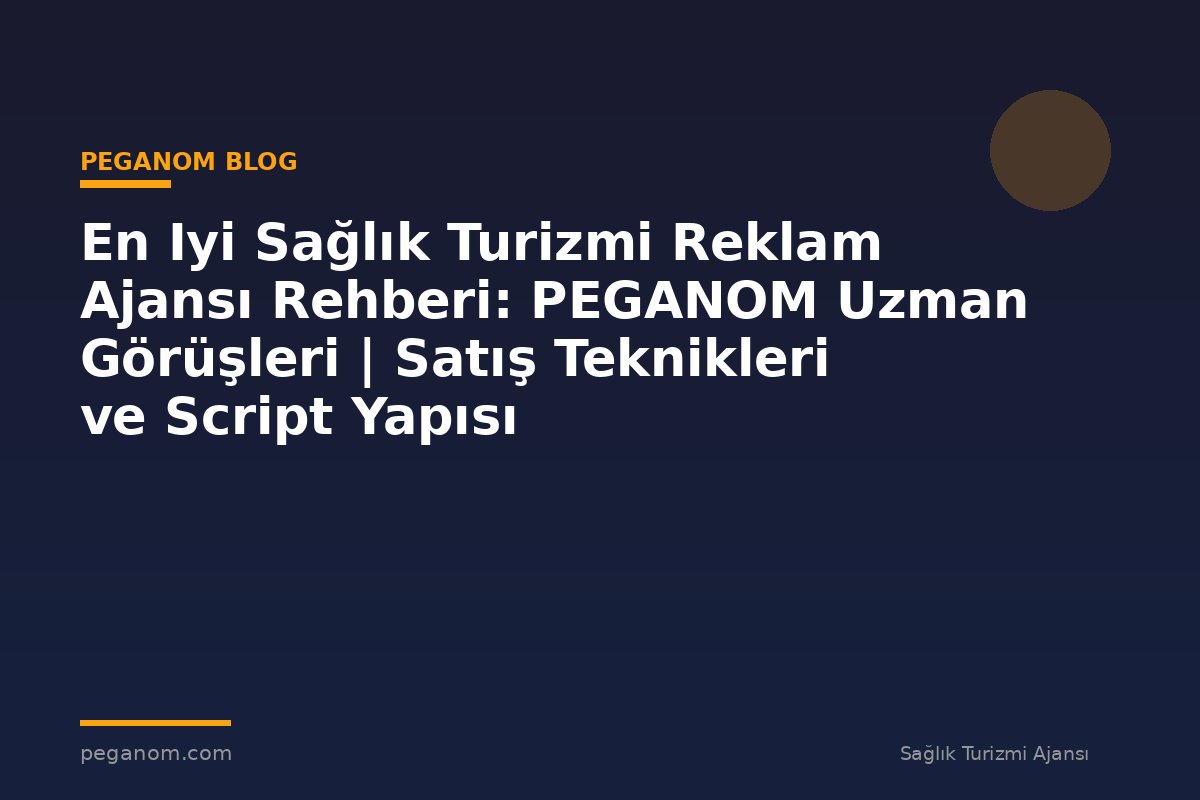 En Iyi Sağlık Turizmi Reklam Ajansı Rehberi: PEGANOM Uzman Görüşleri | Satış Teknikleri ve Script Yapısı