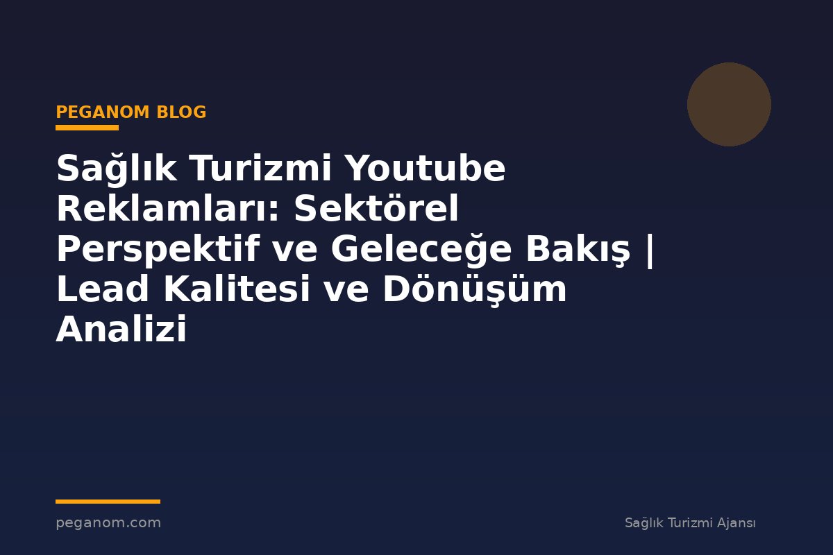 Sağlık Turizmi Youtube Reklamları: Sektörel Perspektif ve Geleceğe Bakış | Lead Kalitesi ve Dönüşüm Analizi