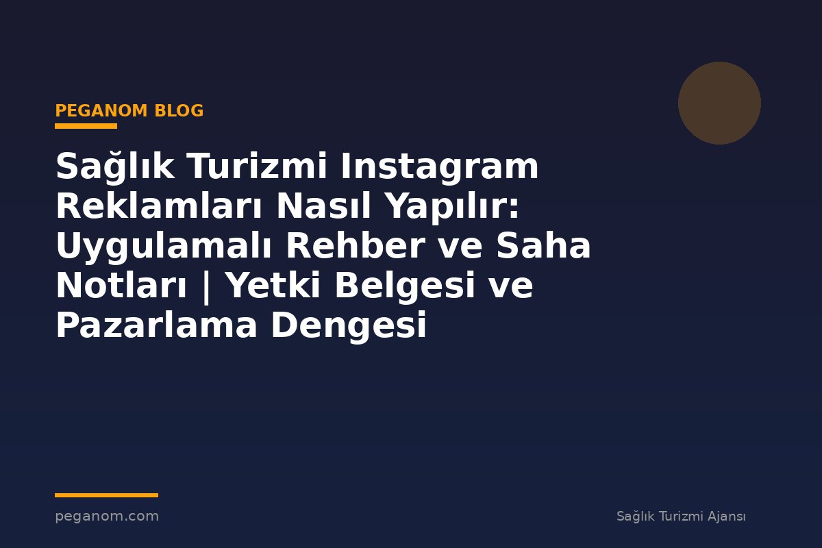 Sağlık Turizmi Instagram Reklamları Nasıl Yapılır: Uygulamalı Rehber ve Saha Notları | Yetki Belgesi ve Pazarlama Dengesi