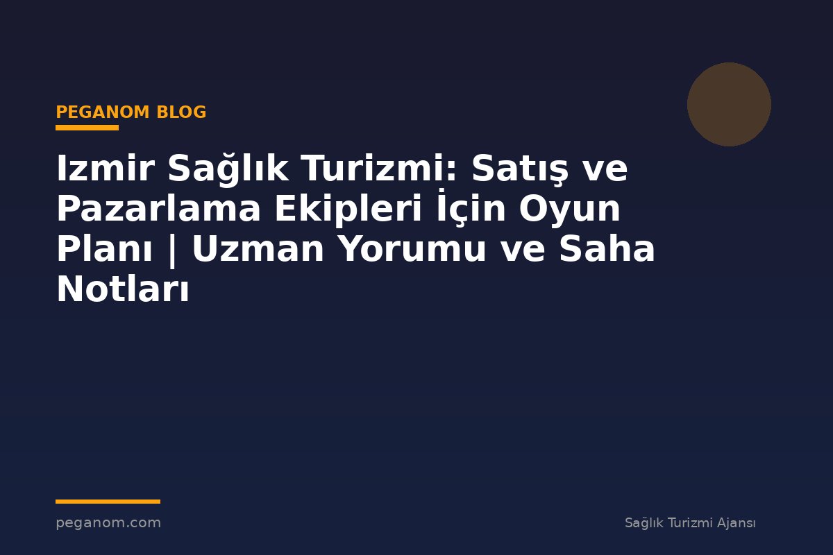 Izmir Sağlık Turizmi: Satış ve Pazarlama Ekipleri İçin Oyun Planı | Uzman Yorumu ve Saha Notları