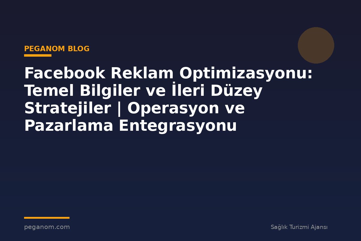 Facebook Reklam Optimizasyonu: Temel Bilgiler ve İleri Düzey Stratejiler | Operasyon ve Pazarlama Entegrasyonu