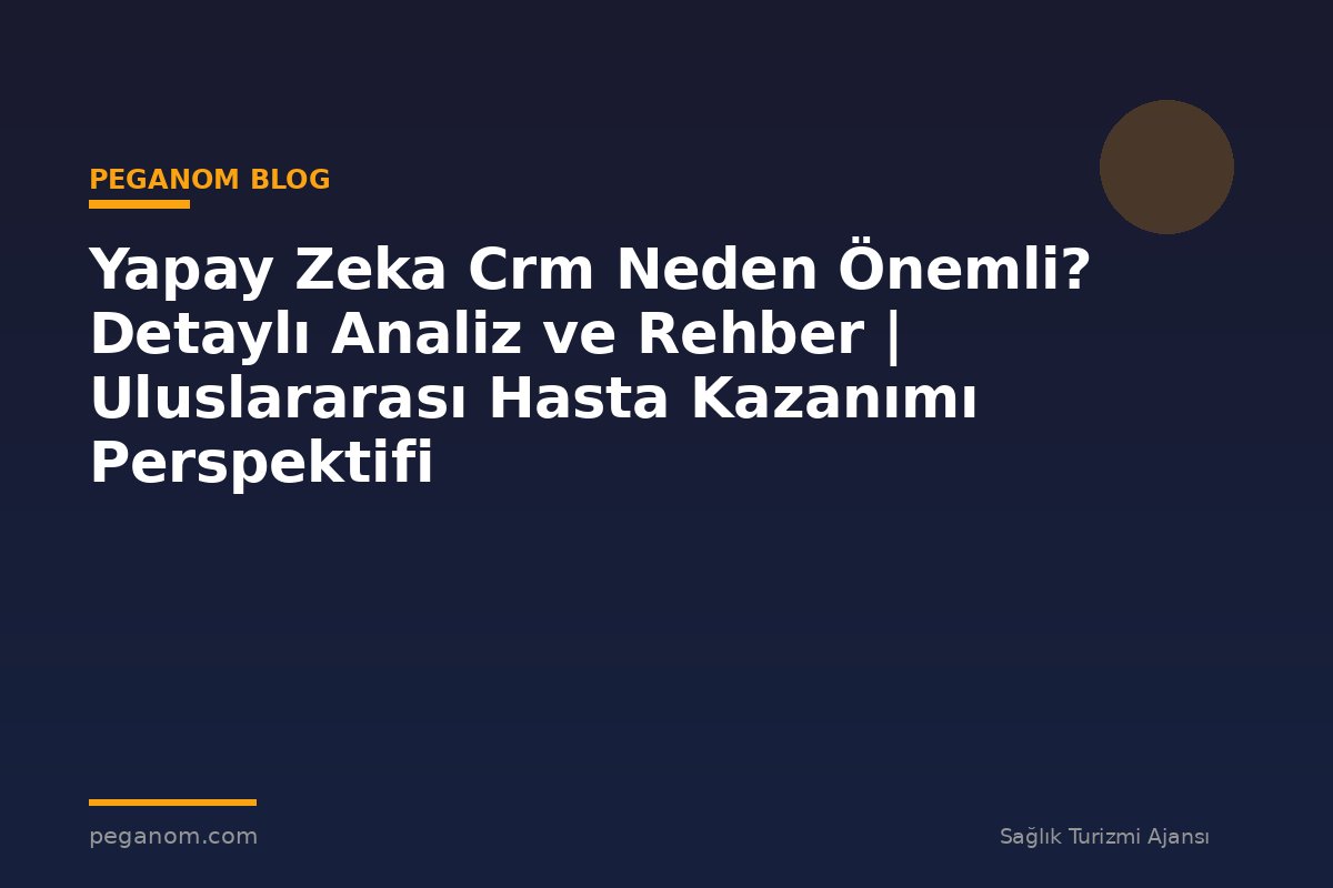 Yapay Zeka Crm Neden Önemli? Detaylı Analiz ve Rehber | Uluslararası Hasta Kazanımı Perspektifi