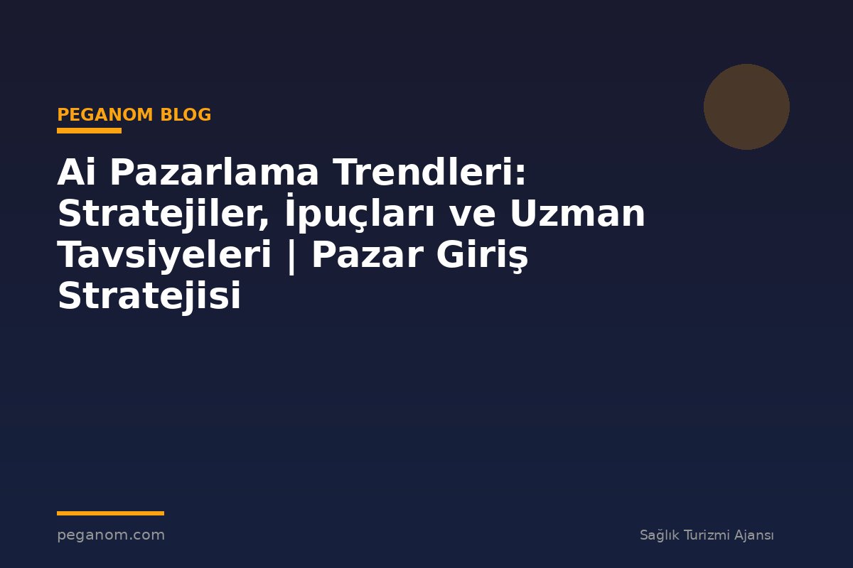 Ai Pazarlama Trendleri: Stratejiler, İpuçları ve Uzman Tavsiyeleri | Pazar Giriş Stratejisi