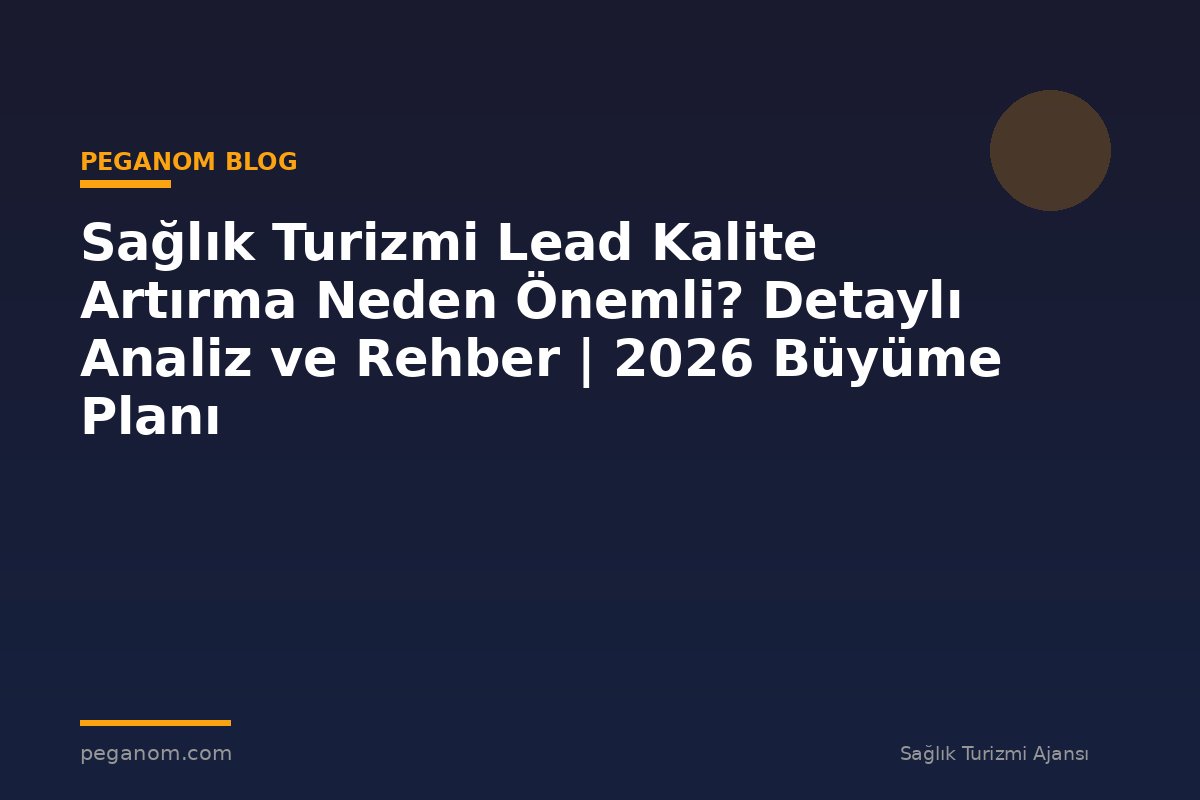 Sağlık Turizmi Lead Kalite Artırma Neden Önemli? Detaylı Analiz ve Rehber | 2026 Büyüme Planı