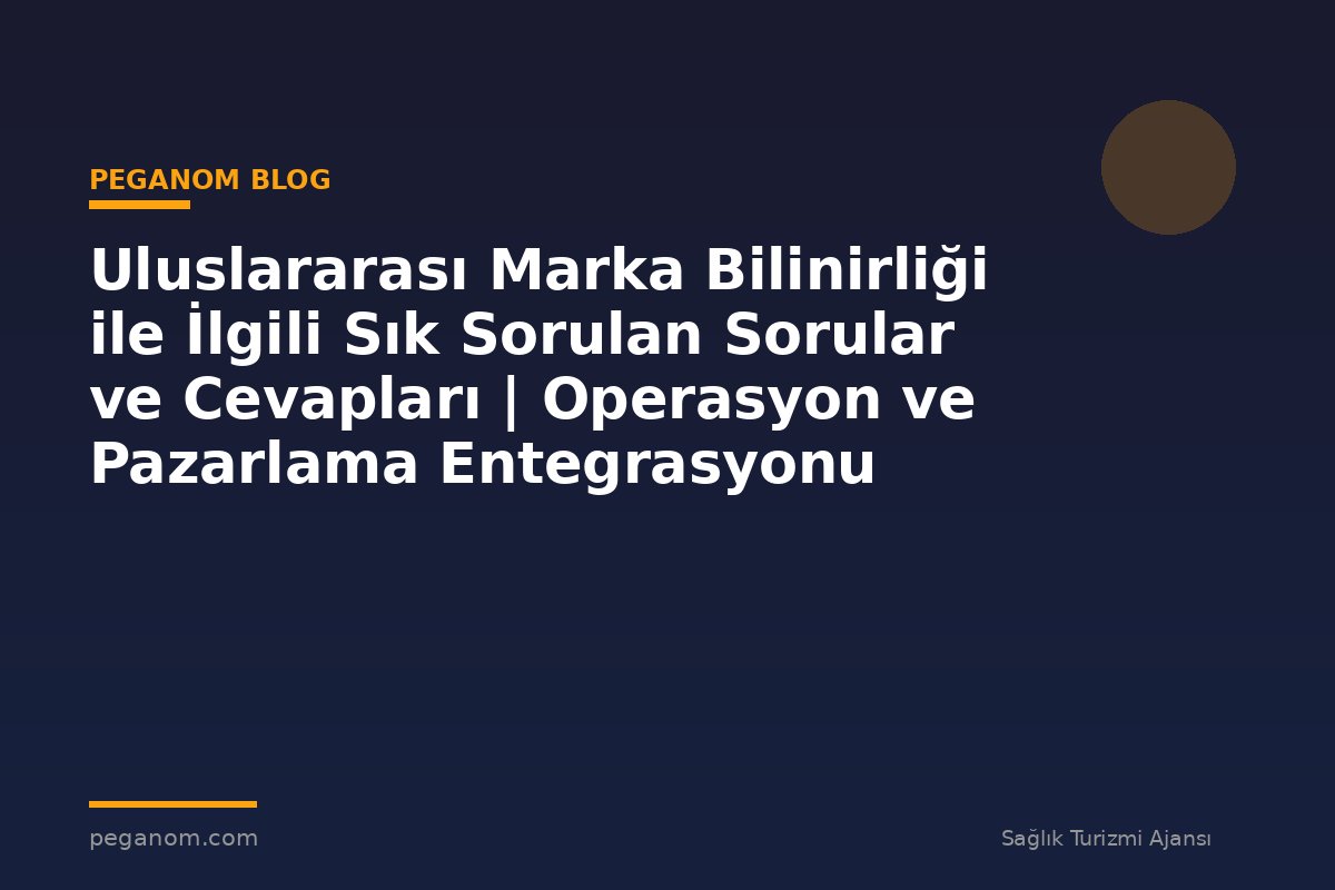 Uluslararası Marka Bilinirliği ile İlgili Sık Sorulan Sorular ve Cevapları | Operasyon ve Pazarlama Entegrasyonu
