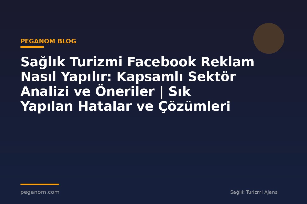 Sağlık Turizmi Facebook Reklam Nasıl Yapılır: Kapsamlı Sektör Analizi ve Öneriler | Sık Yapılan Hatalar ve Çözümleri