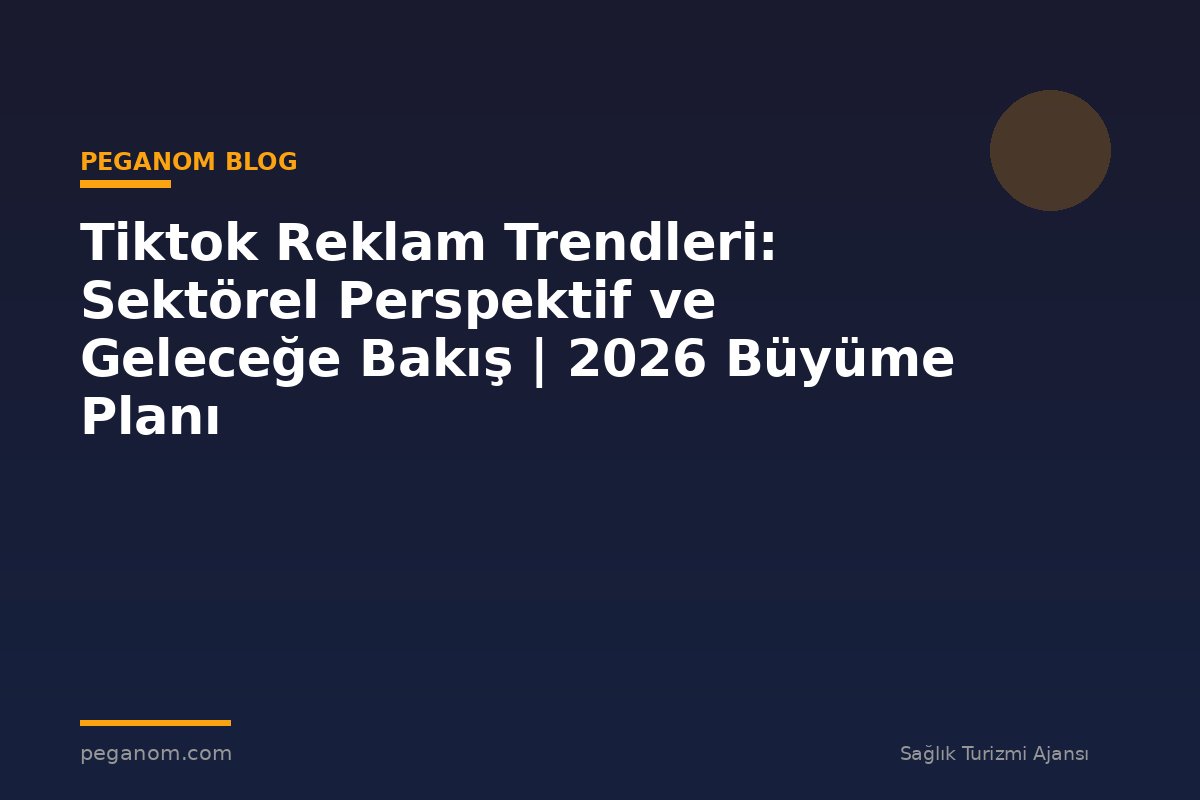 Tiktok Reklam Trendleri: Sektörel Perspektif ve Geleceğe Bakış | 2026 Büyüme Planı
