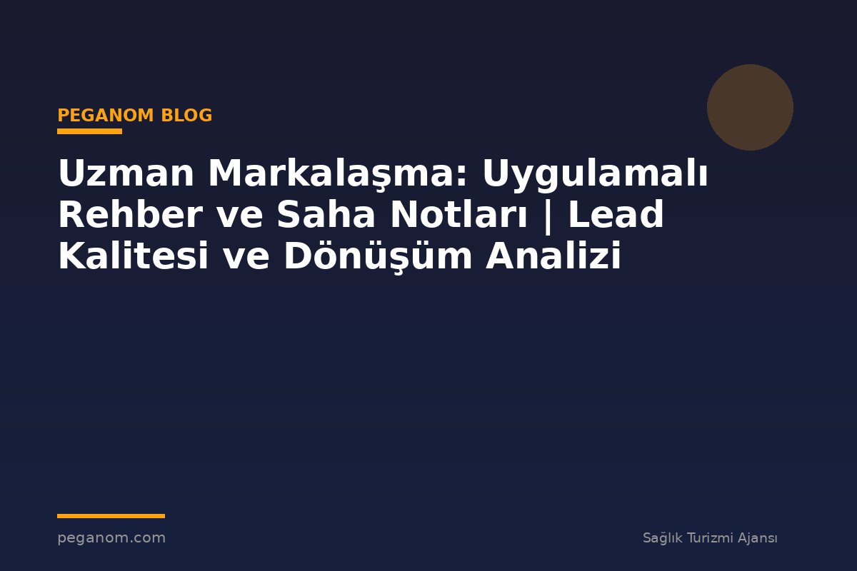Uzman Markalaşma: Uygulamalı Rehber ve Saha Notları | Lead Kalitesi ve Dönüşüm Analizi