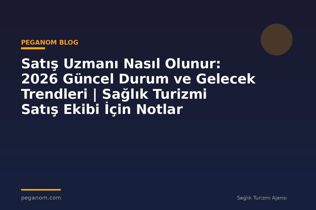 Satış Uzmanı Nasıl Olunur: 2026 Güncel Durum ve Gelecek Trendleri | Sağlık Turizmi Satış Ekibi İçin Notlar