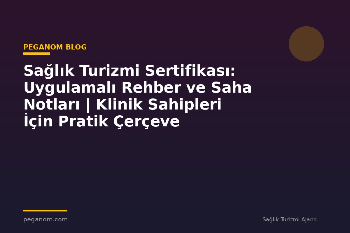 Sağlık Turizmi Sertifikası: Uygulamalı Rehber ve Saha Notları | Klinik Sahipleri İçin Pratik Çerçeve