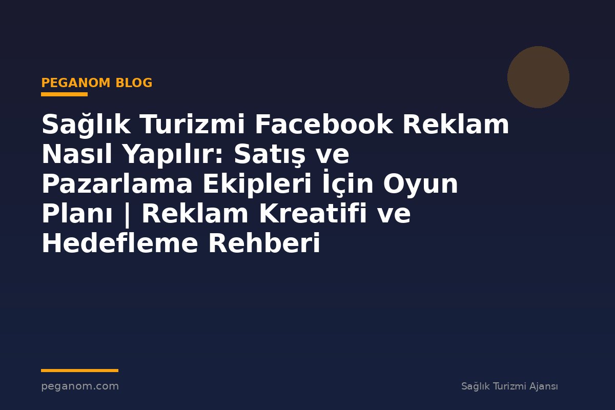 Sağlık Turizmi Facebook Reklam Nasıl Yapılır: Satış ve Pazarlama Ekipleri İçin Oyun Planı | Reklam Kreatifi ve Hedefleme Rehberi