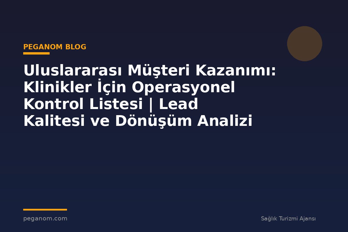 Uluslararası Müşteri Kazanımı: Klinikler İçin Operasyonel Kontrol Listesi | Lead Kalitesi ve Dönüşüm Analizi