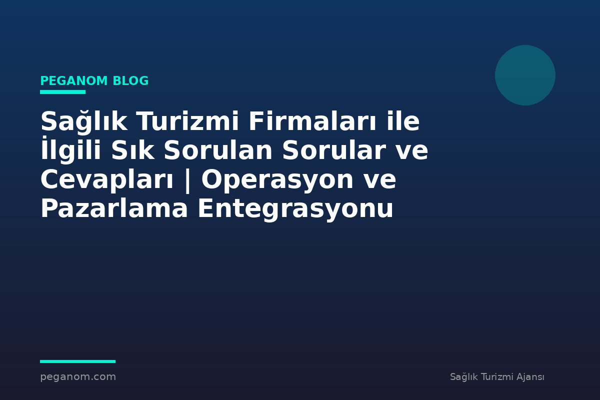 Sağlık Turizmi Firmaları ile İlgili Sık Sorulan Sorular ve Cevapları | Operasyon ve Pazarlama Entegrasyonu