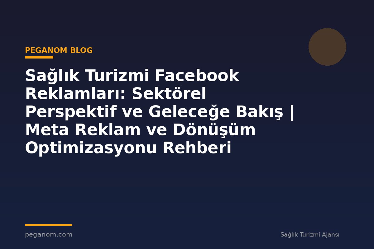 Sağlık Turizmi Facebook Reklamları: Sektörel Perspektif ve Geleceğe Bakış | Meta Reklam ve Dönüşüm Optimizasyonu Rehberi