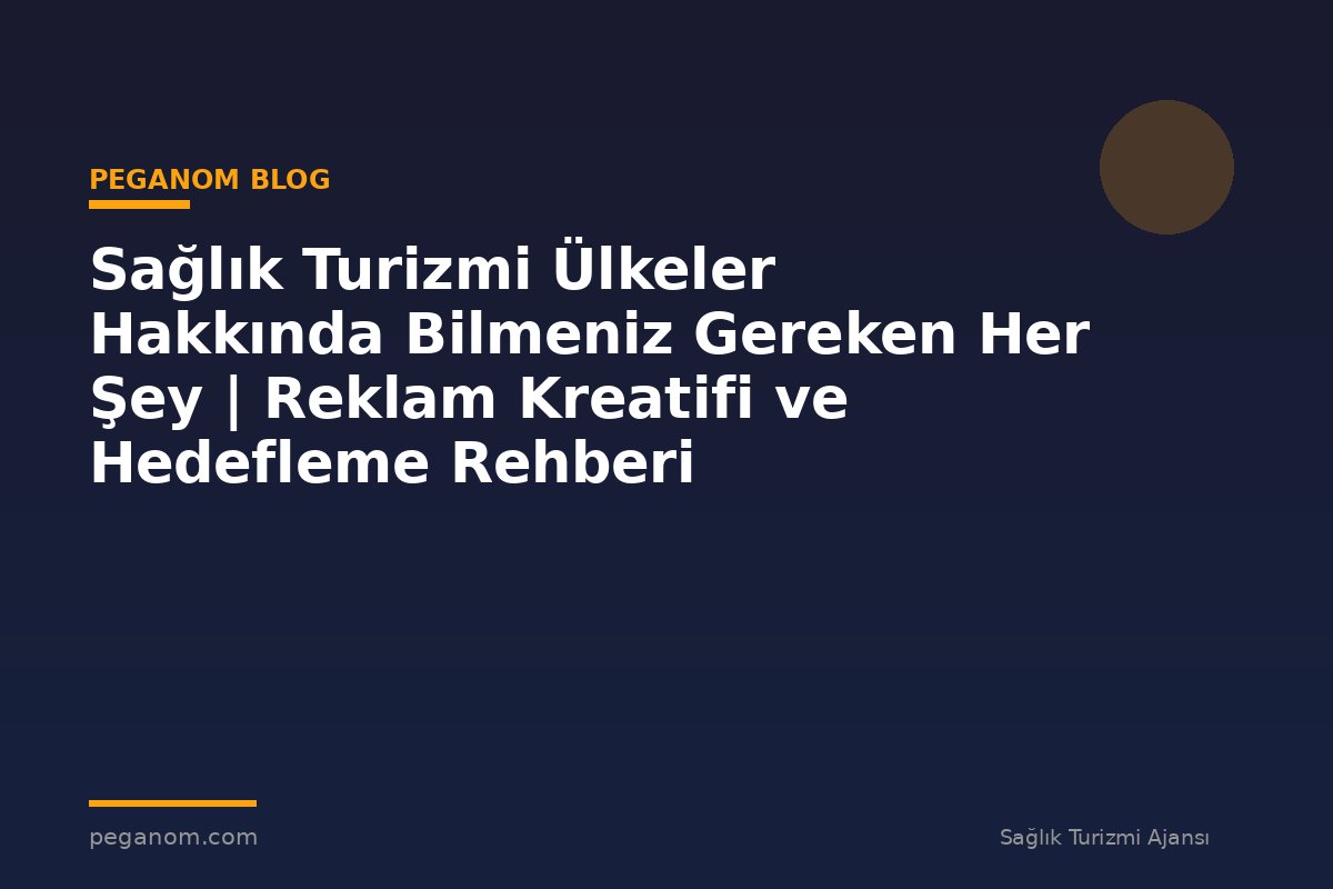 Sağlık Turizmi Ülkeler Hakkında Bilmeniz Gereken Her Şey | Reklam Kreatifi ve Hedefleme Rehberi
