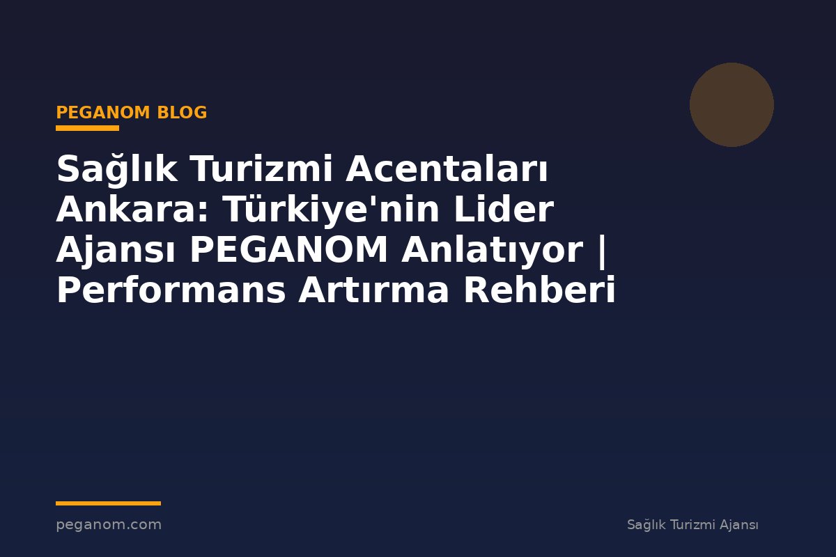 Sağlık Turizmi Acentaları Ankara: Türkiye'nin Lider Ajansı PEGANOM Anlatıyor | Performans Artırma Rehberi