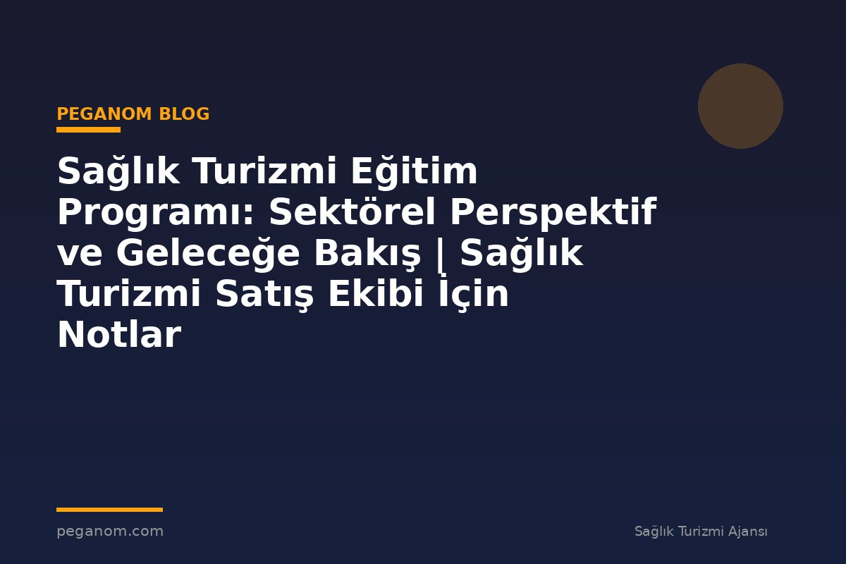 Sağlık Turizmi Eğitim Programı: Sektörel Perspektif ve Geleceğe Bakış | Sağlık Turizmi Satış Ekibi İçin Notlar