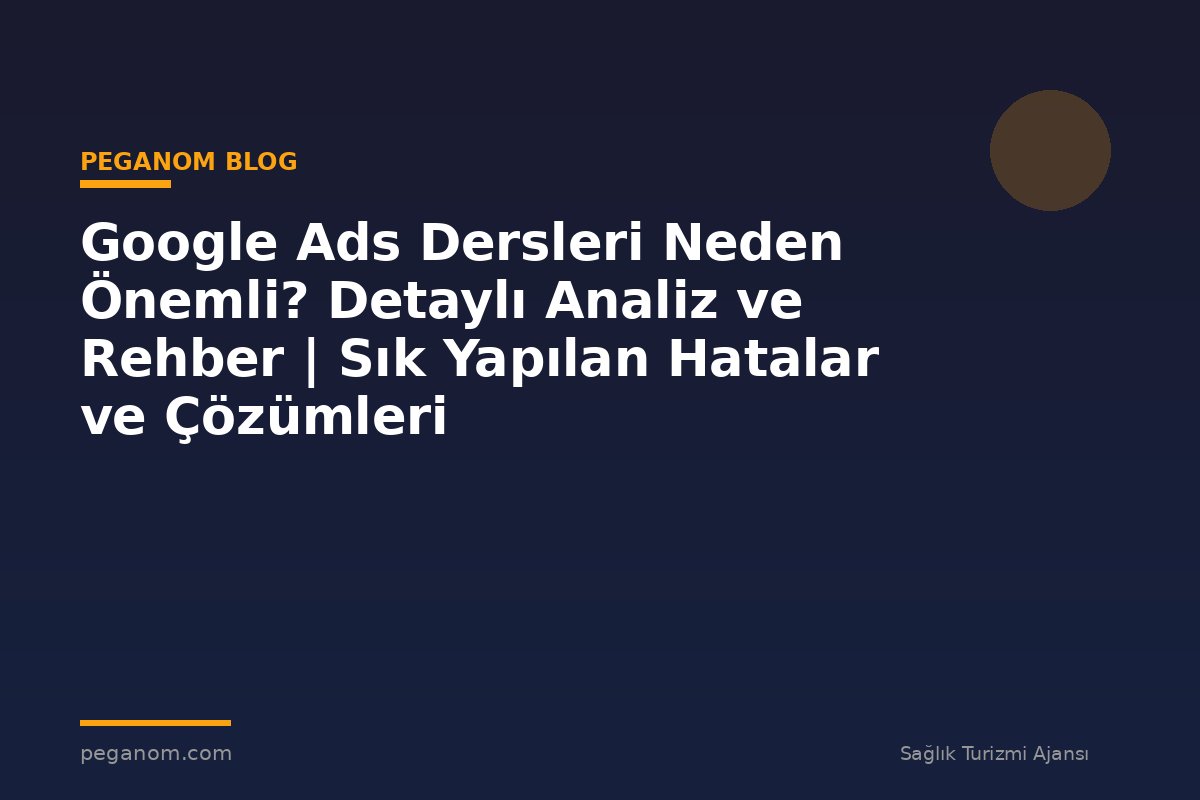 Google Ads Dersleri Neden Önemli? Detaylı Analiz ve Rehber | Sık Yapılan Hatalar ve Çözümleri