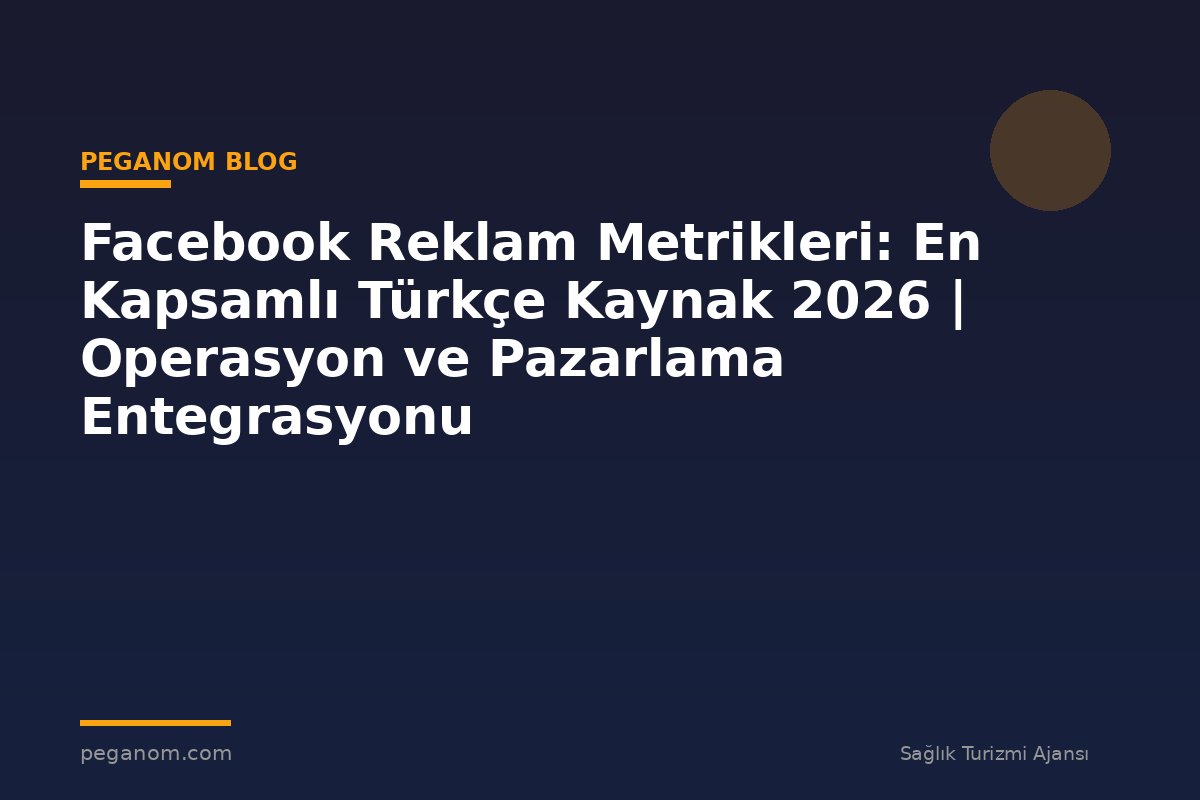 Facebook Reklam Metrikleri: En Kapsamlı Türkçe Kaynak 2026 | Operasyon ve Pazarlama Entegrasyonu