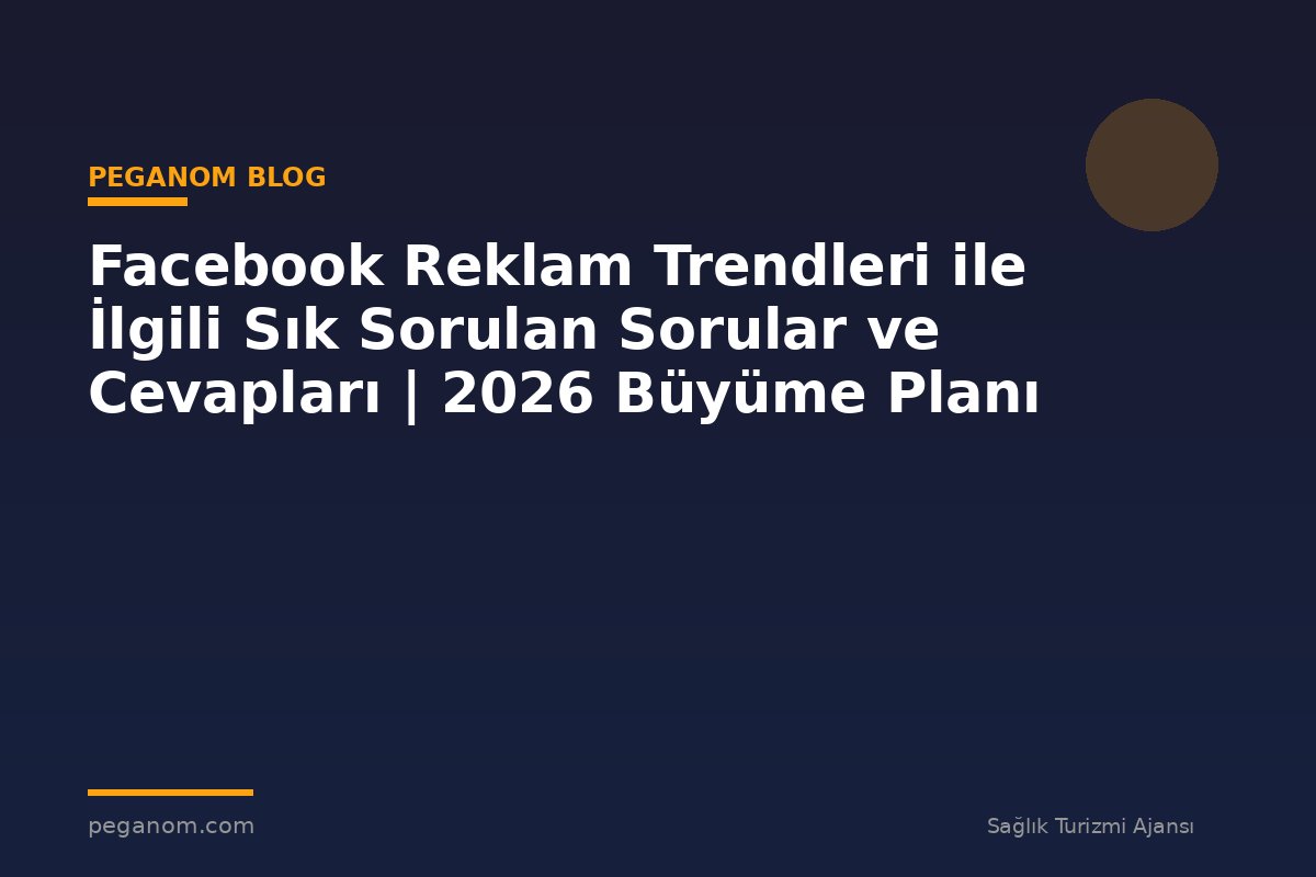 Facebook Reklam Trendleri ile İlgili Sık Sorulan Sorular ve Cevapları | 2026 Büyüme Planı